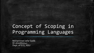 Concept of Scoping in
Programming Languages
Mohammed Jafar Sadik
ID-1620660042
Dept. of ECE, NSU
 
