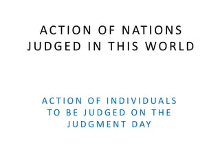 ACTION OF NATIONS
JUDGED IN THIS WORLD
A C T I O N O F I N D I V I D U A L S
T O B E J U D G E D O N T H E
J U D G M E N T D AY
 