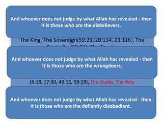 ACTIONS COULD BE
RIGHT OR WRONG
J U D G E D B Y H I T A N D T R I A L
J U D G E D B Y W I S D O M
J U D G E D B Y H I S T O R Y
ACTIONS AND JUDGMENTS
JUDGED BY
The King, The Sovereign(59:23, 20:114, 23:116), The
Controller(59:23), The Creator
(6:102, 13:16,36:81, 39:62, 40:62, 59:24),
The Evolver, The maker (59:24), The Fashioner, The
Shaper, The Designer (59:24), The All-Knowing
(2:158, 3:92, 4:35, 24:41, 33:40), The All-Aware
(6:18, 17:30, 49:13, 59:18), The Guide, The Way
(22:54), The All-Powerful, He Who is able to do Everything
(6:65, 46:33, 75:40), The First , The Last (57:3
And whoever does not judge by what Allah has revealed - then
it is those who are the disbelievers.
And whoever does not judge by what Allah has revealed - then
it is those who are the wrongdoers.
And whoever does not judge by what Allah has revealed - then
it is those who are the defiantly disobedient.
 
