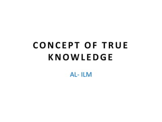 CONCEPT OF TRUE
KNOWLEDGE
AL- ILM
 