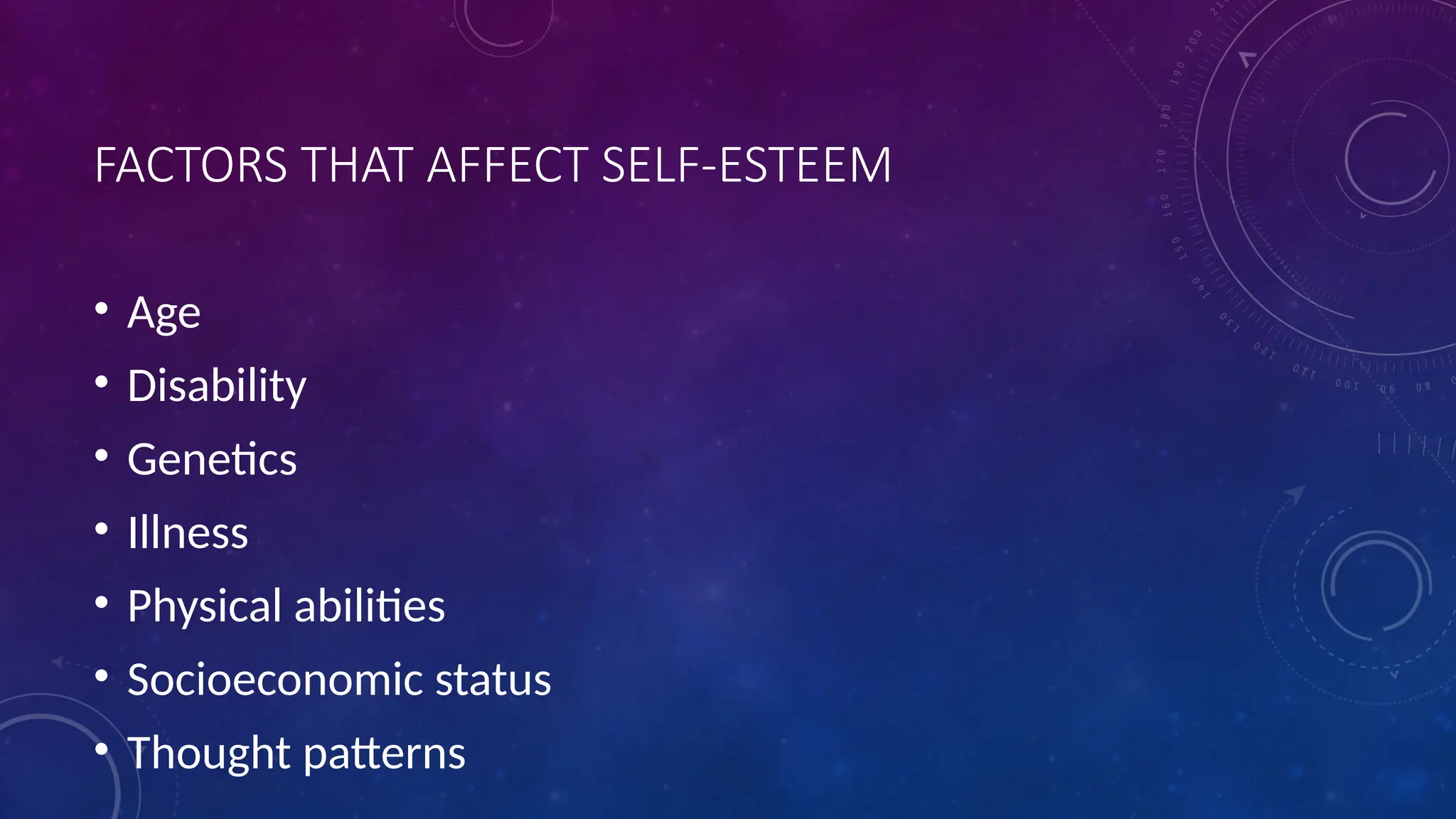 FACTORS THAT AFFECT SELF-ESTEEM
• Age
• Disability
• Genetics
• Illness
• Physical abilities
• Socioeconomic status
• Thought patterns
 