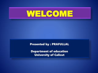 WELCOME
Presented by : PRAFULLAL
Department of education
University of Calicut
 