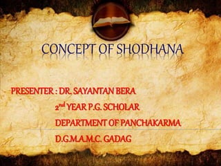 CONCEPT OF SHODHANA
PRESENTER : DR. SAYANTANBERA
2nd YEAR P.G. SCHOLAR
DEPARTMENT OF PANCHAKARMA
D.G.M.A.M.C. GADAG
 