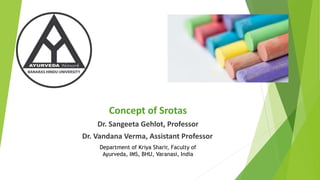 Concept of Srotas
Dr. Sangeeta Gehlot, Professor
Dr. Vandana Verma, Assistant Professor
Department of Kriya Sharir, Faculty of
Ayurveda, IMS, BHU, Varanasi, India
 