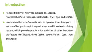 Introduction
 Holistic biology of Ayurveda is based on Triguna,
Panchamahabhuta, Tridosha, Saptadhatu, Ojas, Agni and Sro...
