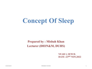 Concept Of Sleep
Prepared by : Misbah Khan
Lecturer (DION&M, DUHS)
YEAR 1, SEM II.
DATE :23RD NOV,2022
4/4/2024 MISBAH KHAN 1
 