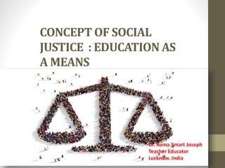 CONCEPT OF SOCIAL
JUSTICE : EDUCATION AS
A MEANS
Dr. Roma Smart Joseph
Teacher Educator
Lucknow. India
 