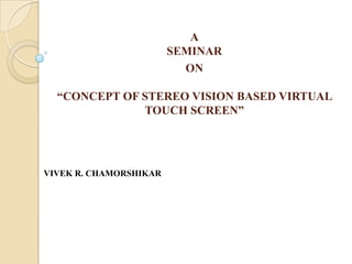 A
                        SEMINAR
                          ON

  “CONCEPT OF STEREO VISION BASED VIRTUAL
              TOUCH SCREEN”




VIVEK R. CHAMORSHIKAR
 