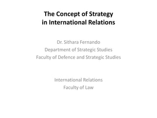 The Concept of Strategy
in International Relations
Dr. Sithara Fernando
Department of Strategic Studies
Faculty of Defence and Strategic Studies

International Relations
Faculty of Law

 