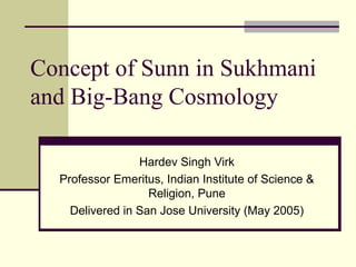 Concept of Sunn in Sukhmani
and Big-Bang Cosmology
Hardev Singh Virk
Professor Emeritus, Indian Institute of Science &
Religion, Pune
Delivered in San Jose University (May 2005)

 