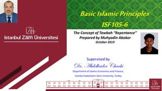BasicIslamicPrinciples
ISF105-6
1
The Concept of Tawbah “Repentance”
Prepared by Muhyadin Abokor
October 2019
Supervised by
Dr. Abdelkader Chachi
Department of Islamic Economics and Finance,
Istanbul Sabahattin Zaim University, Turkey
Your Pıcture
 