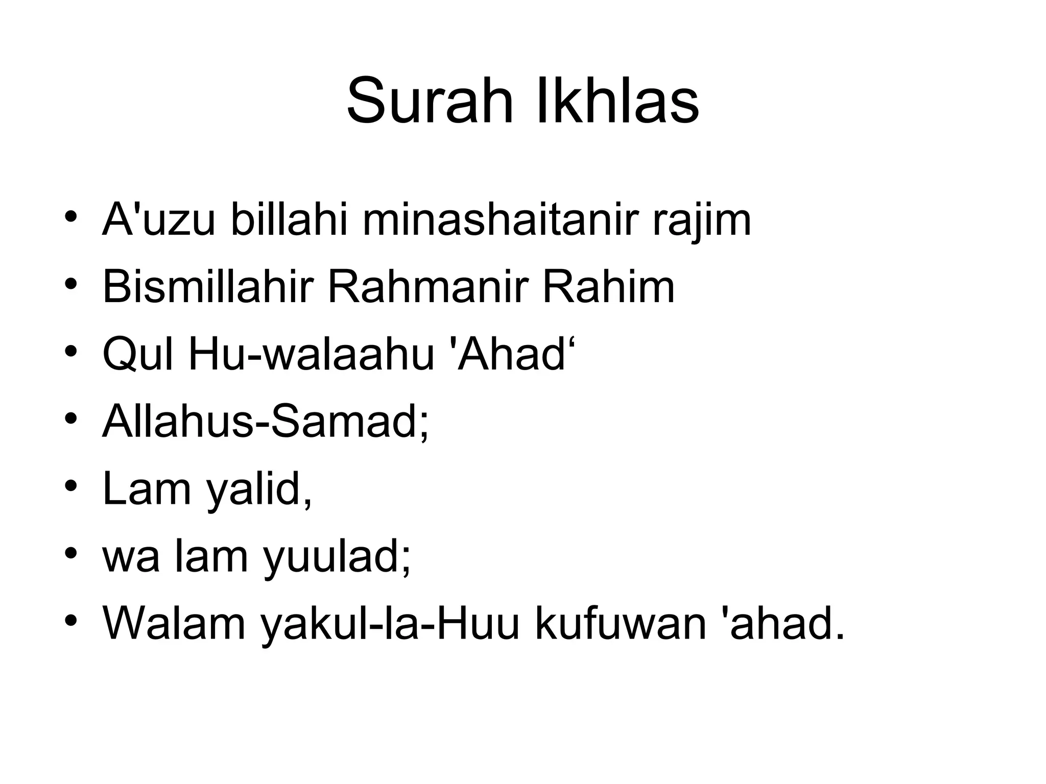 Surah Ikhlas A'uzu billahi minashaitanir rajim Bismillahir Rahmanir Rahim Qul Hu-walaahu 'Ahad‘ Allahus-Samad; Lam yalid,  wa lam yuulad; Walam yakul-la-Huu kufuwan 'ahad. 