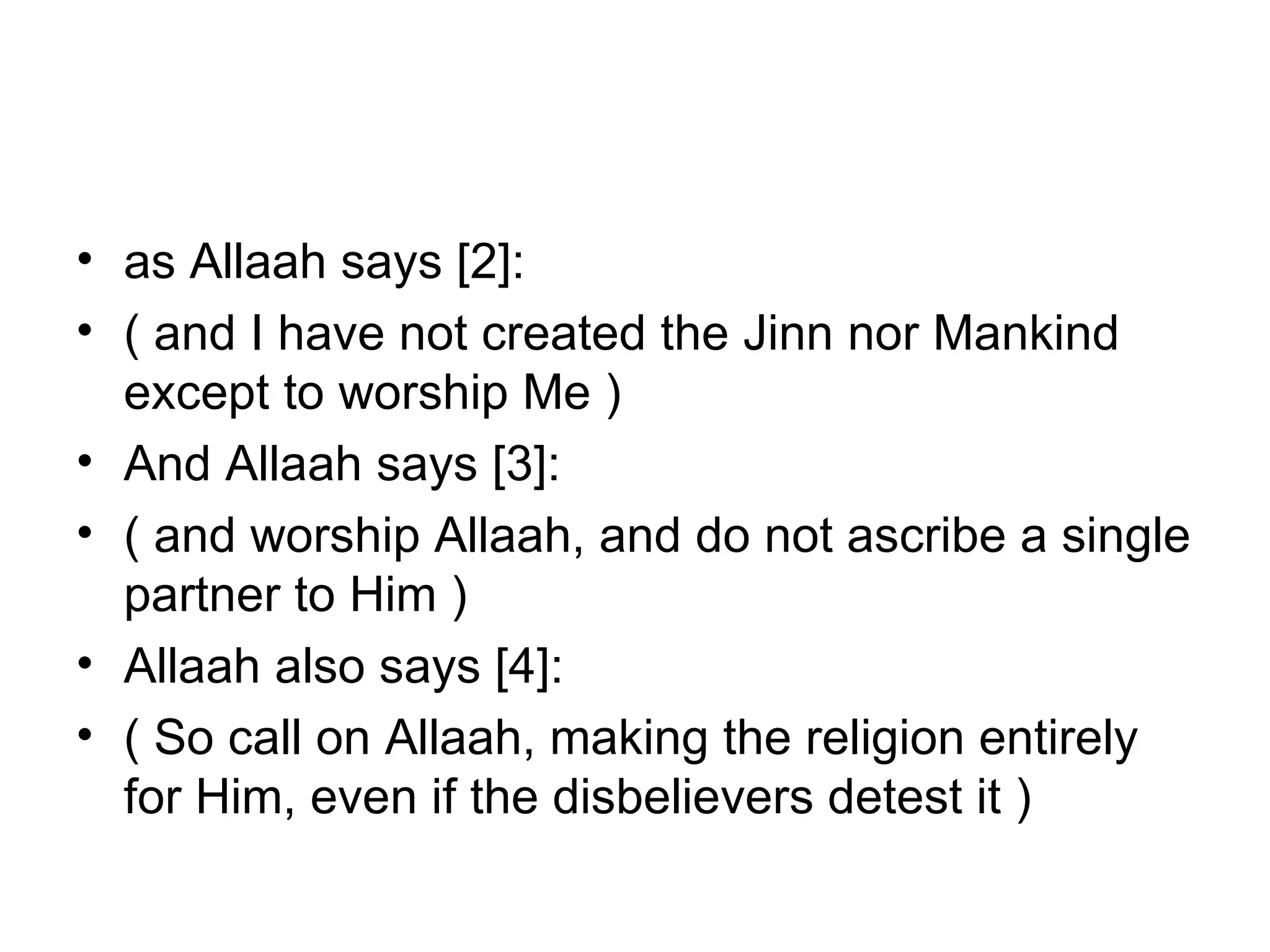 as Allaah says [2]: ( and I have not created the Jinn nor Mankind except to worship Me ) And Allaah says [3]: ( and worship Allaah, and do not ascribe a single partner to Him ) Allaah also says [4]: ( So call on Allaah, making the religion entirely for Him, even if the disbelievers detest it ) 