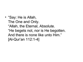 “ Say: He is Allah, The One and Only. “Allah, the Eternal, Absolute. “He begets not, nor is He begotten. And there is none like unto Him.” [Al-Qur’an 112:1-4] 