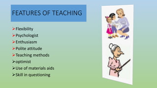 FEATURES OF TEACHING
Flexibility
Psychologist
Enthusiasm
Polite attitude
Teaching methods
optimist
Use of materials aids
Skill in questioning
 
