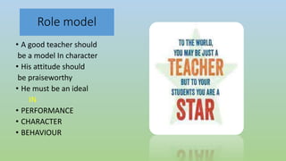 Role model
• A good teacher should
be a model In character
• His attitude should
be praiseworthy
• He must be an ideal
IN
• PERFORMANCE
• CHARACTER
• BEHAVIOUR
 