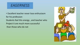 EAGERNESS
• Excellent teacher never lose enthusiasm
for his profession
Students feel this energy , and teacher who
Project it are much more successful
than those who do not
 
