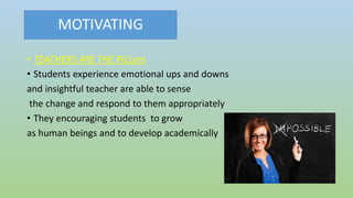 MOTIVATING
• TEACHERS ARE THE PILLars
• Students experience emotional ups and downs
and insightful teacher are able to sense
the change and respond to them appropriately
• They encouraging students to grow
as human beings and to develop academically
 