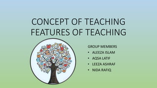 CONCEPT OF TEACHING
FEATURES OF TEACHING
GROUP MEMBERS
• ALEEZA ISLAM
• AQSA LATIF
• LEEZA ASHRAF
• NIDA RAFIQ
 