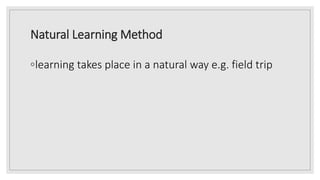 Natural Learning Method
◦learning takes place in a natural way e.g. field trip
 