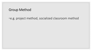 Group Method
◦e.g. project method, socialized classroom method
 