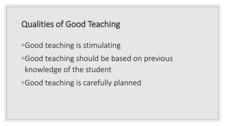 Qualities of Good Teaching
◦Good teaching is stimulating
◦Good teaching should be based on previous
knowledge of the student
◦Good teaching is carefully planned
 