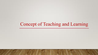 Concept of Teaching and Learning
 