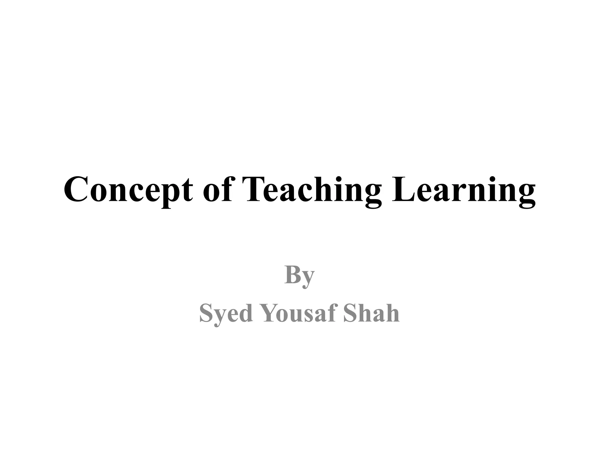 Concept of Teaching Learning
By
Syed Yousaf Shah
 