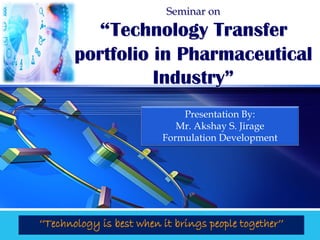 LOGO Seminar on
“Technology Transfer
portfolio in Pharmaceutical
Industry”
‘‘Technology is best when it brings people together’’
Presentation By:
Mr. Akshay S. Jirage
Formulation Development
 