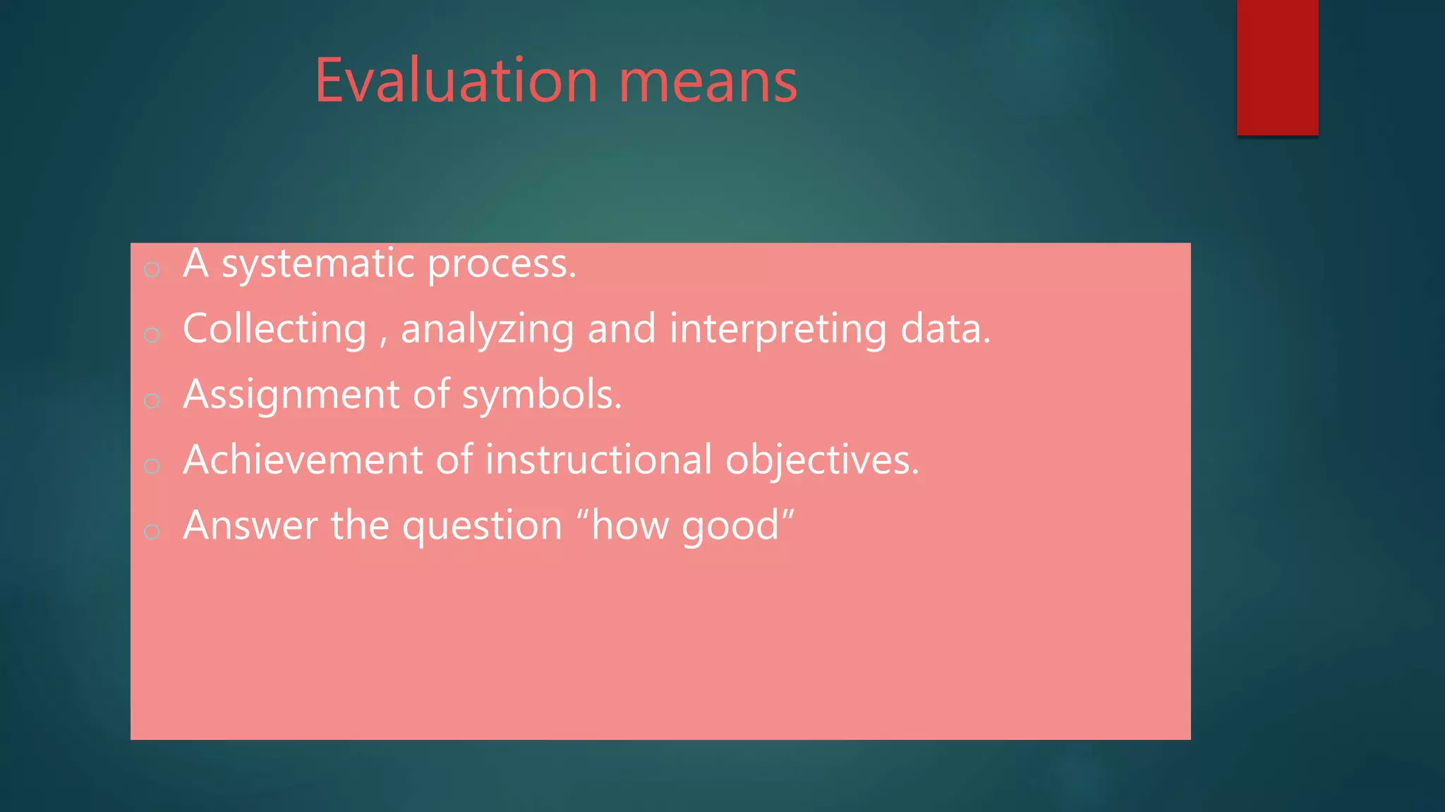 Evaluation means
o A systematic process.
o Collecting , analyzing and interpreting data.
o Assignment of symbols.
o Achievement of instructional objectives.
o Answer the question “how good”
 
