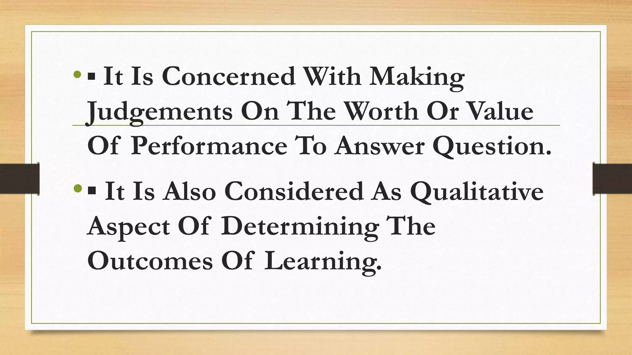 •▪ It Is Concerned With Making
Judgements On The Worth Or Value
Of Performance To Answer Question.
•▪ It Is Also Considered As Qualitative
Aspect Of Determining The
Outcomes Of Learning.
 