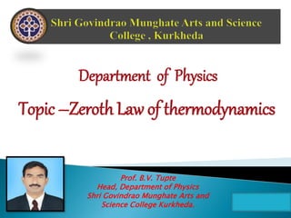 Department of Physics
Topic –Zeroth Law of thermodynamics
Prof. B.V. Tupte
Head, Department of Physics
Shri Govindrao Munghate Arts and
Science College Kurkheda.
 
