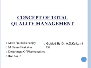 CONCEPT OF TOTAL
QUALITY MANAGEMENT
 More Pratiksha Sanjay
 M Pharm First Year
 Department Of Pharmaceutics
 Roll No -8
 Guided By-Dr. A.D.Kulkarni
Sir
 