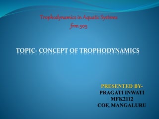 TOPIC- CONCEPT OF TROPHODYNAMICS
PRESENTED BY-
PRAGATI INWATI
MFK2112
COF, MANGALURU
 