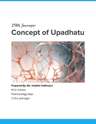 ITRA, Jamnagar
Concept of Upadhatu
Prepared By: Ms. Vaidehi Vadhvana
Ph.D. Scholar
Pharmacology Dept.
I.T.R.A. Jamnagar
 