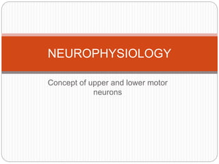 Concept of upper and lower motor
neurons
NEUROPHYSIOLOGY
 