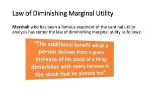 Law of Diminishing Marginal Utility
Marshall who has been a famous exponent of the cardinal utility
analysis has stated the law of diminishing marginal utility as follows:
 