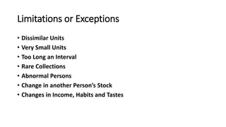 Limitations or Exceptions
• Dissimilar Units
• Very Small Units
• Too Long an Interval
• Rare Collections
• Abnormal Persons
• Change in another Person’s Stock
• Changes in Income, Habits and Tastes
 