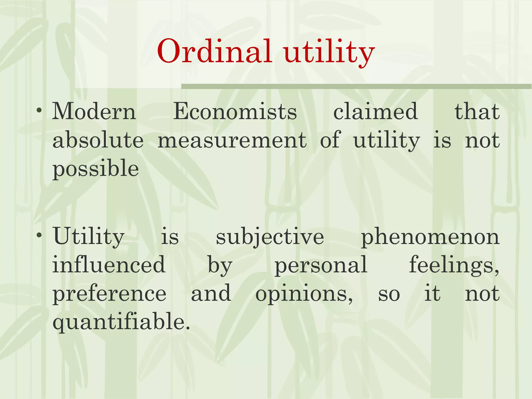 Ordinal utility
• Modern Economists claimed that
absolute measurement of utility is not
possible
• Utility is subjective phenomenon
influenced by personal feelings,
preference and opinions, so it not
quantifiable.
 