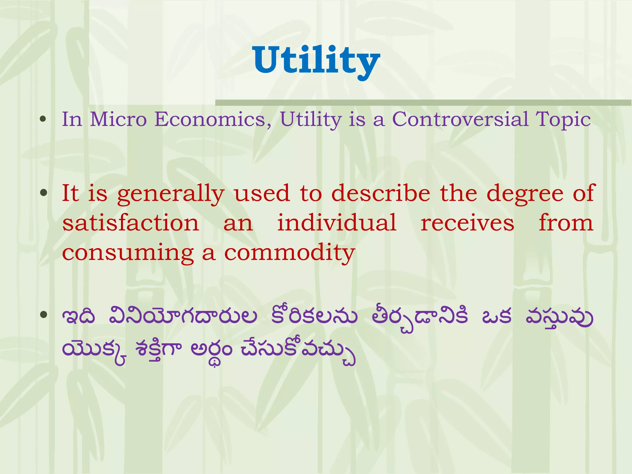 Utility
• In Micro Economics, Utility is a Controversial Topic
• It is generally used to describe the degree of
satisfaction an individual receives from
consuming a commodity
• ఇది వినియోగదారుల కోరికలను తీరచడానికి ఒక వస్ు
ు వు
యొకక శకిుగా అరథం చేస్ుకోవచ్ుచ
 
