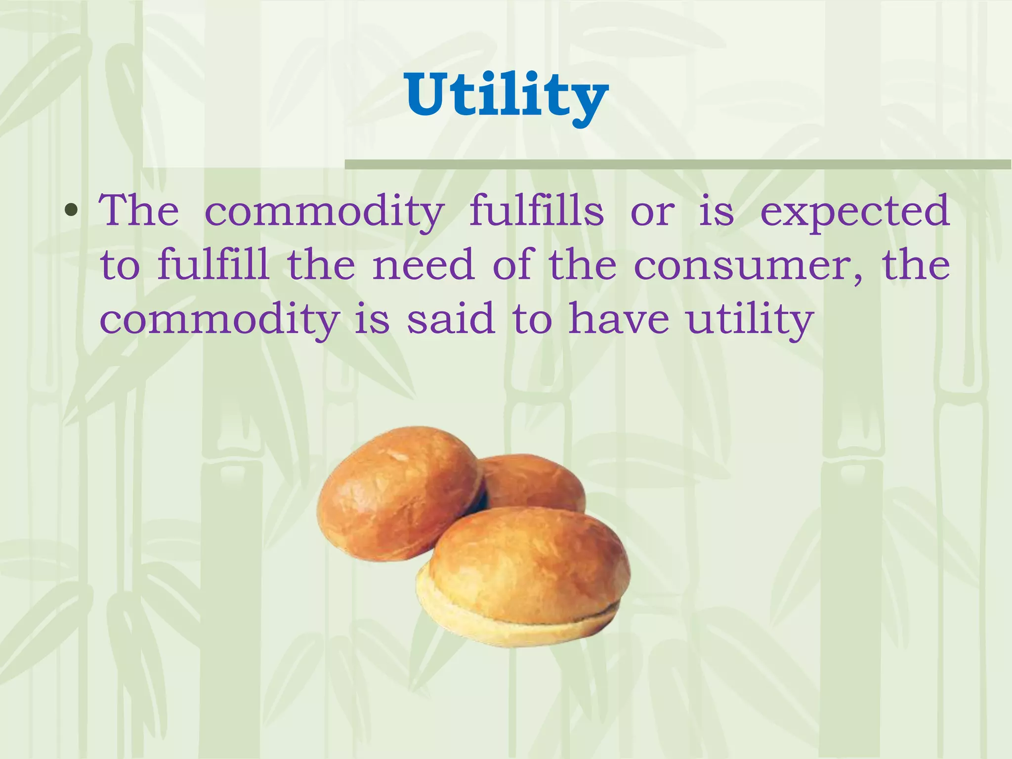 Utility
• The commodity fulfills or is expected
to fulfill the need of the consumer, the
commodity is said to have utility
 