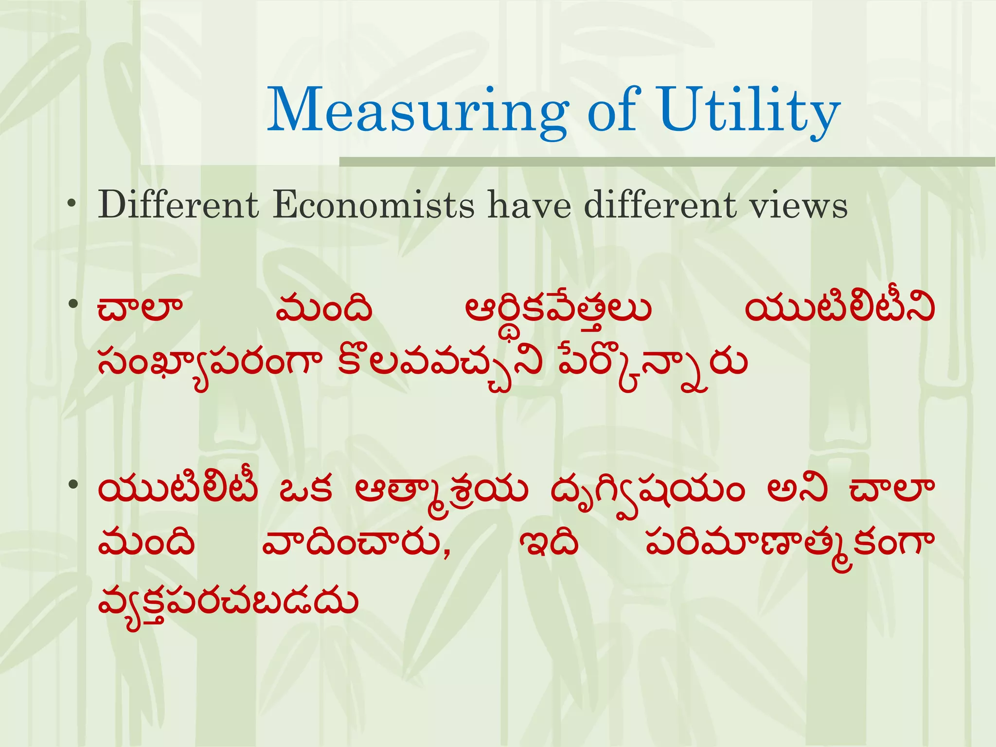 Measuring of Utility
• Different Economists have different views
• చాలా మంది ఆరిథకవేతులు యుటిలిటీని
స్ంఖ్ాయపరంగా క లవవచ్చని పేరకకన్ానరు
• యుటిలిటీ ఒక ఆతాాశరయ దృగిిషయం అని చాలా
మంది వాదించారు, ఇది పరిమాణాతాకంగా
వయకుపరచ్బడదు
 
