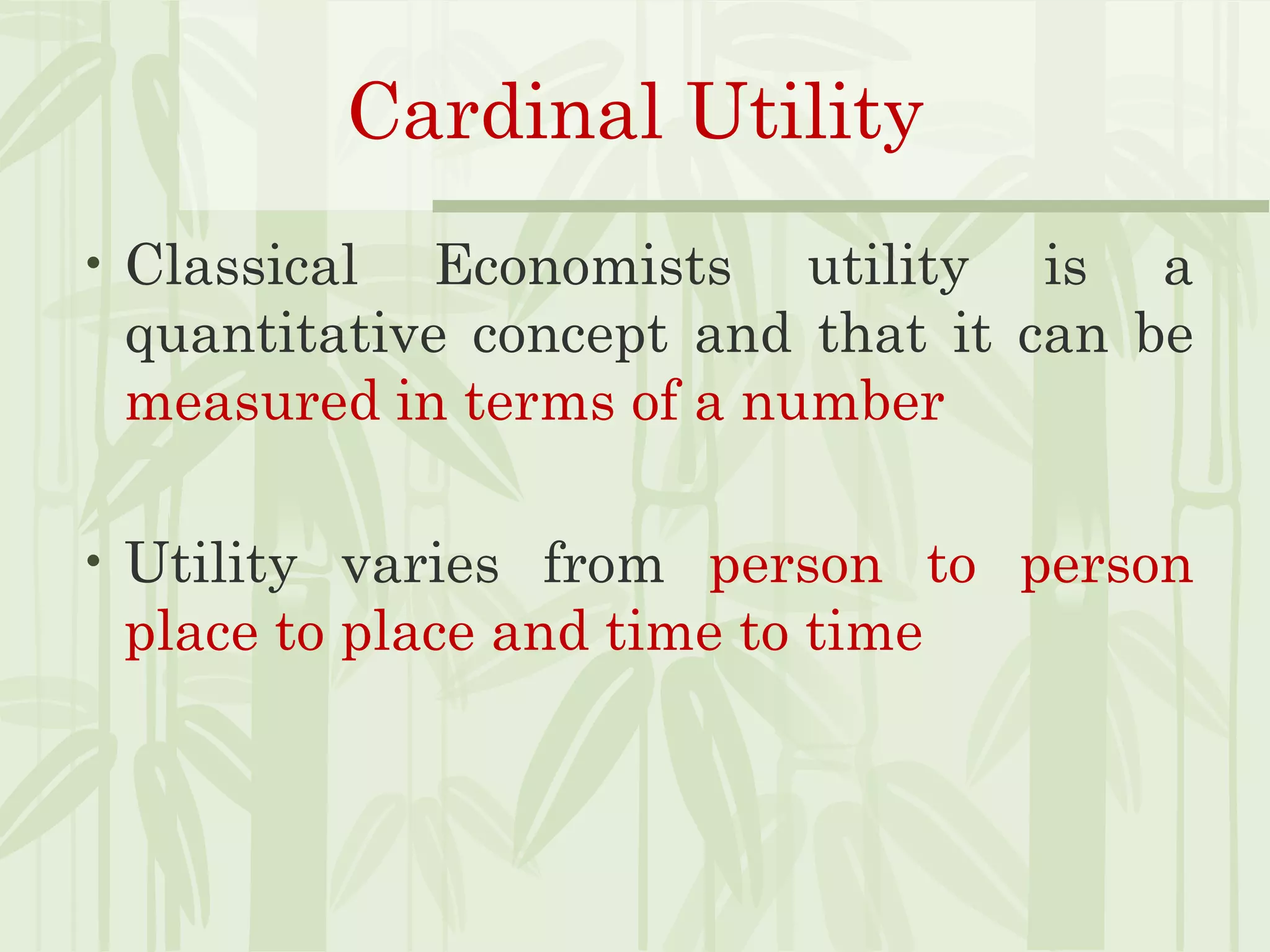 Cardinal Utility
• Classical Economists utility is a
quantitative concept and that it can be
measured in terms of a number
• Utility varies from person to person
place to place and time to time
 