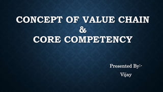 CONCEPT OF VALUE CHAIN
&
CORE COMPETENCY
Presented By:-
Vijay
 
