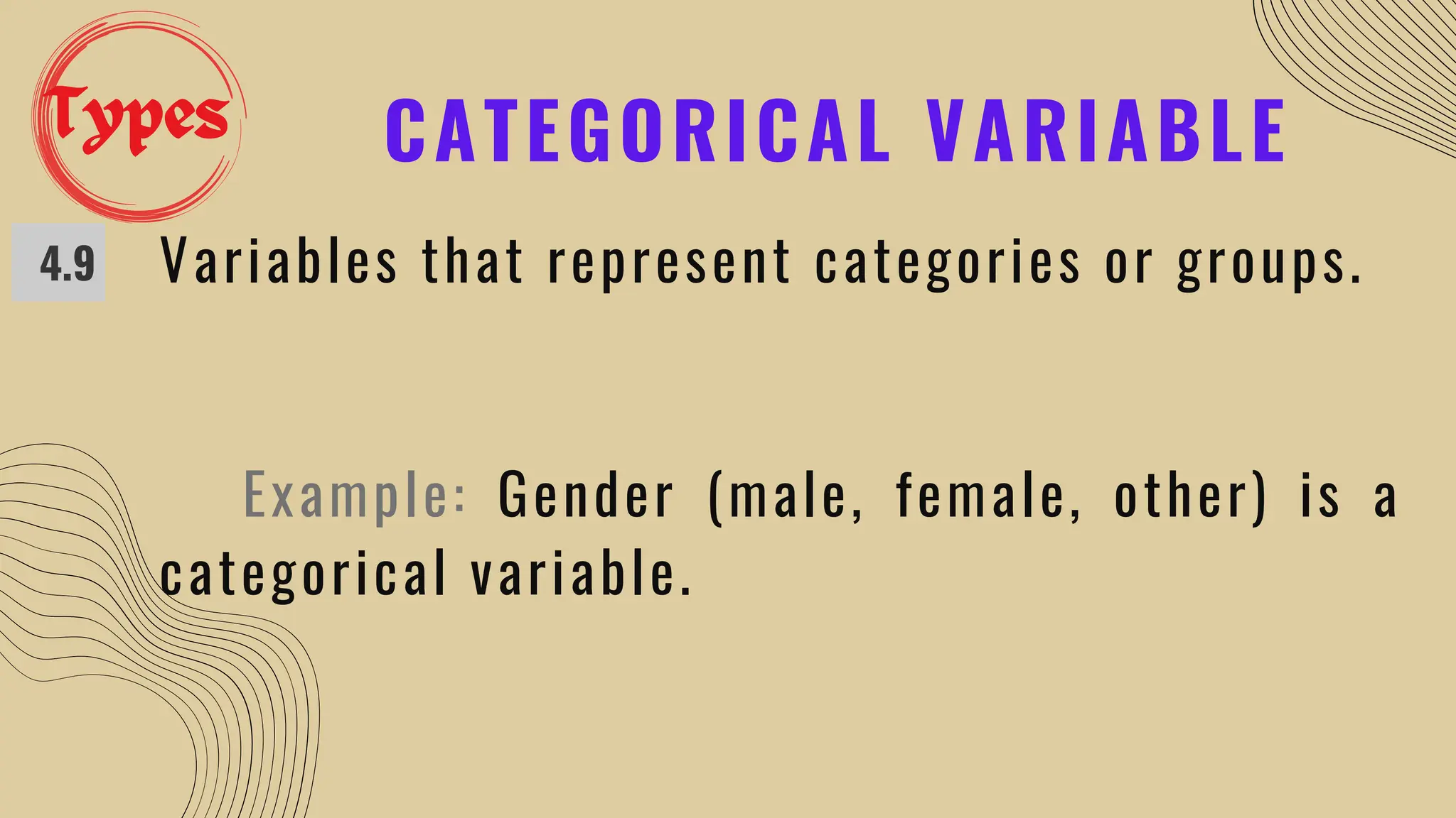 CATEGORICAL VARIABLE
4.9 Variables that represent categories or groups.
Example: Gender (male, female, other) is a
categorical variable.
Types
 
