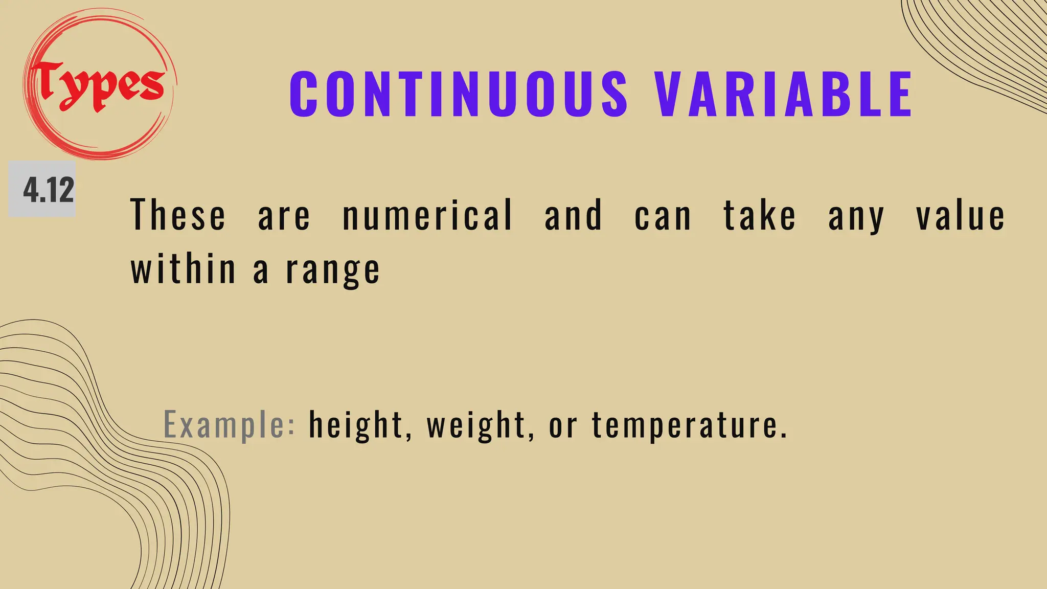 CONTINUOUS VARIABLE
4.12
These are numerical and can take any value
within a range
Example: height, weight, or temperature.
Types
 