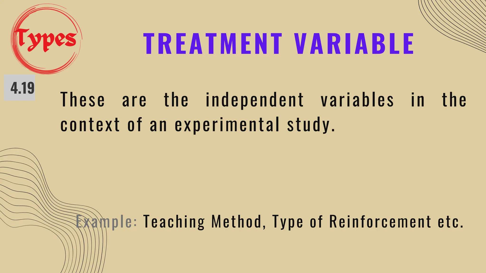 TREATMENT VARIABLE
4.19
These are the independent variables in the
context of an experimental study.
Example: Teaching Method, Type of Reinforcement etc.
Types
 