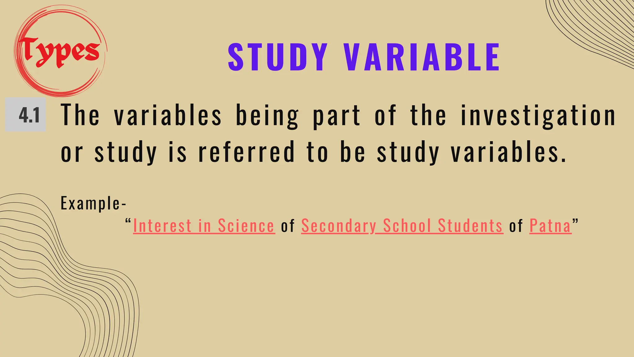 STUDY VARIABLE
4.1 The variables being part of the investigation
or study is referred to be study variables.
Example-
“Interest in Science of Secondary School Students of Patna”
Types
 
