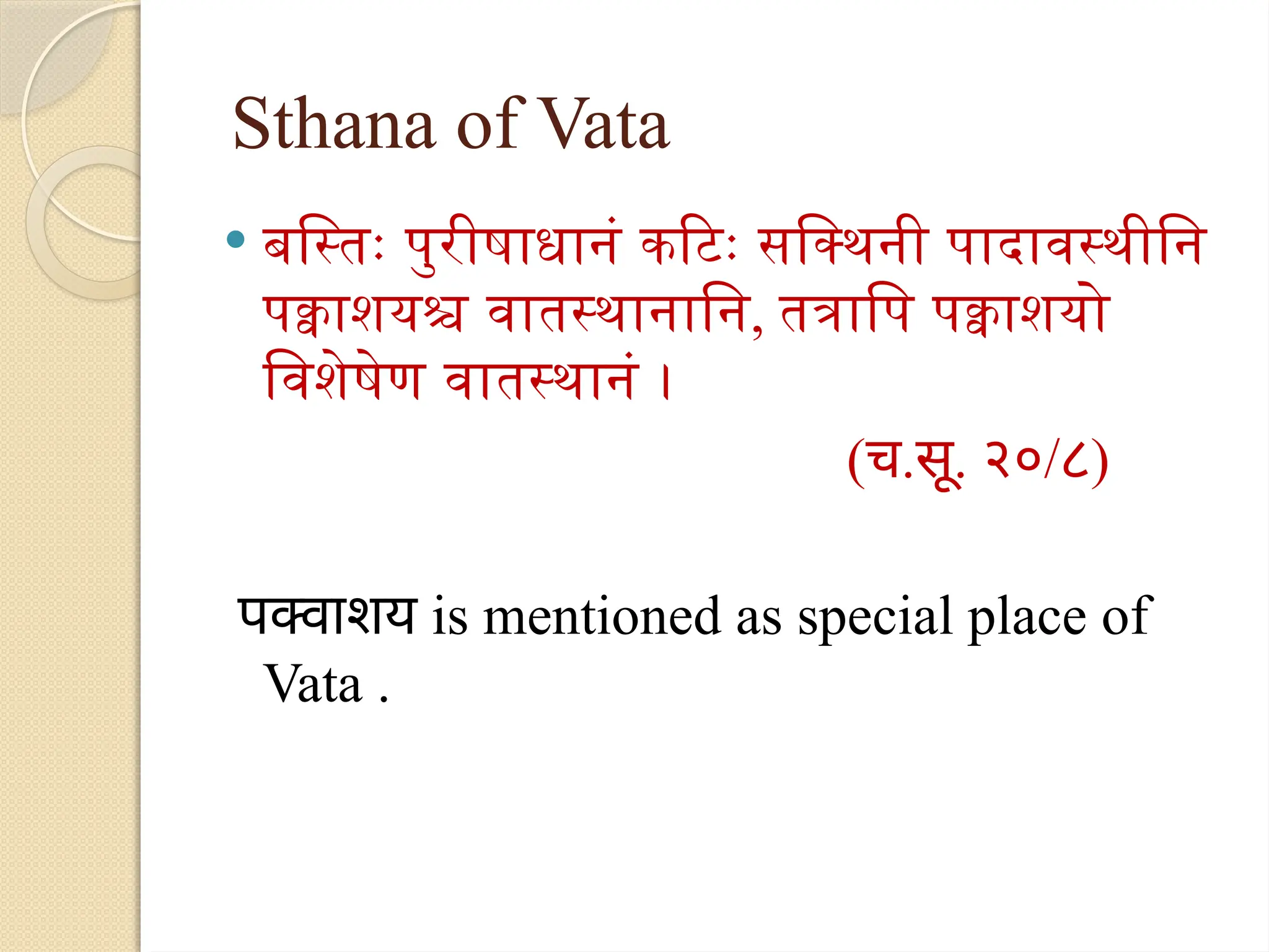 Sthana of Vata
 बस्तिः पुरीषाधानं कटिः सक्थिनी पादावस्थीनि
पक्वाशयश्च वातस्थानानि, तत्रापि पक्वाशयो
विशेषेण वातस्थानं ।
(च.सू. २०/८)
पक्वाशय is mentioned as special place of
Vata .
 
