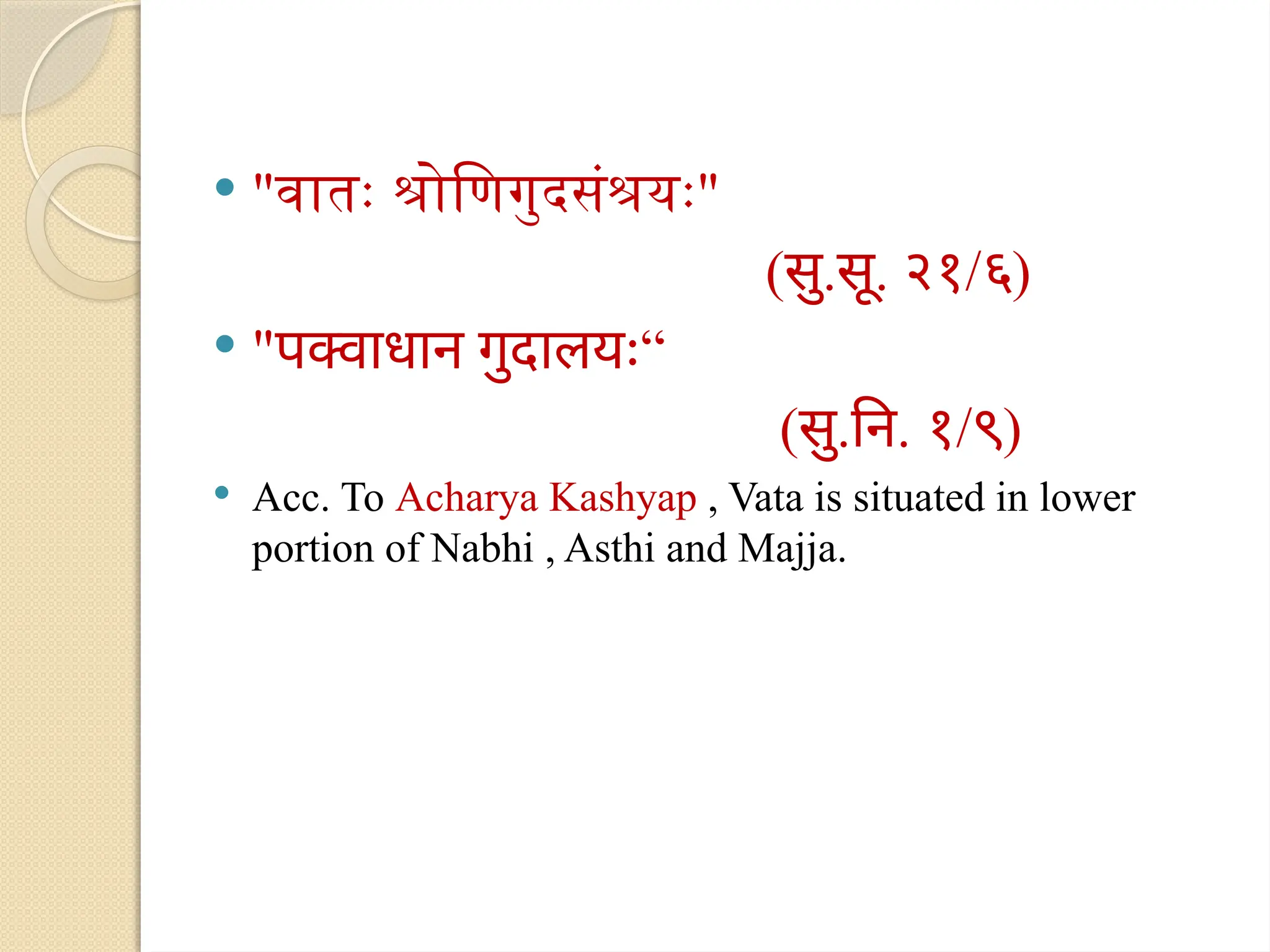  "वातः श्रोणिगुदसंश्रयः"
(सु.सू. २१/६)
 " “
पक्वाधान गुदालयः
(सु.नि. १/९)
 Acc. To Acharya Kashyap , Vata is situated in lower
portion of Nabhi , Asthi and Majja.
 